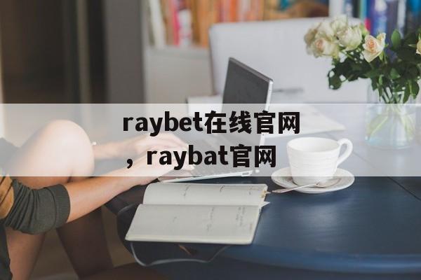 raybet在线官网，raybat官网