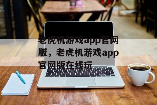 老虎机游戏app官网版，老虎机游戏app官网版在线玩