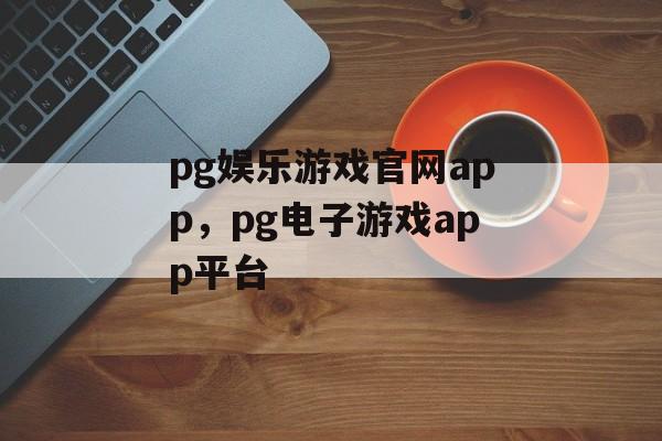 pg娱乐游戏官网app，pg电子游戏app平台