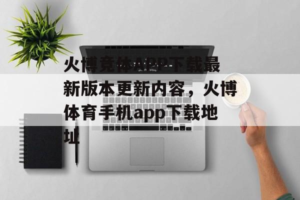 火博竞体APP下载最新版本更新内容，火博体育手机app下载地址