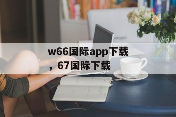 w66国际app下载，67国际下载