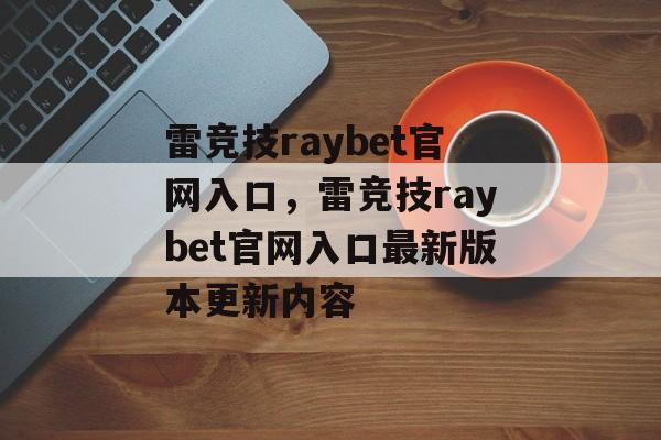 雷竞技raybet官网入口，雷竞技raybet官网入口最新版本更新内容