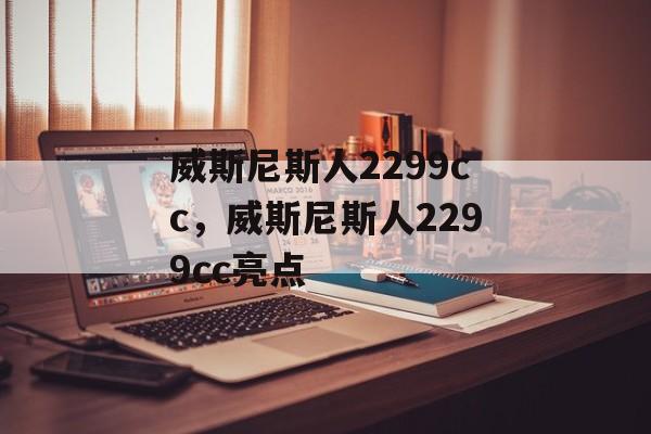 威斯尼斯人2299cc，威斯尼斯人2299cc亮点