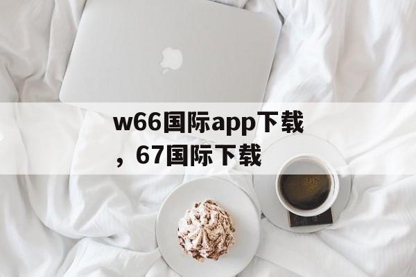 w66国际app下载，67国际下载