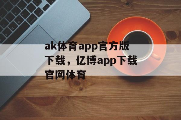 ak体育app官方版下载，亿博app下载官网体育