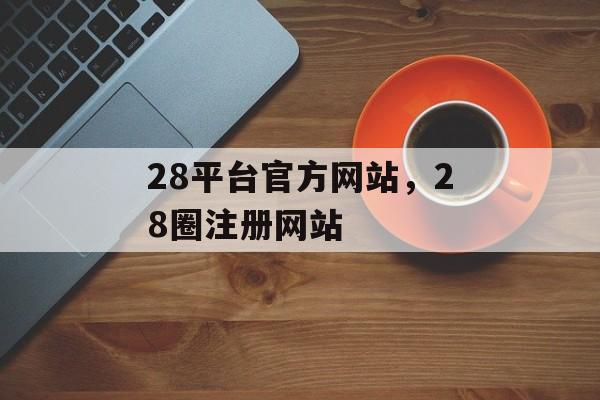 28平台官方网站，28圈注册网站