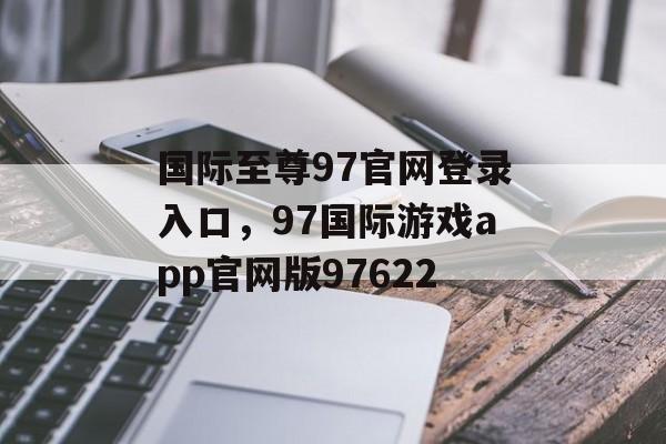 国际至尊97官网登录入口，97国际游戏app官网版97622