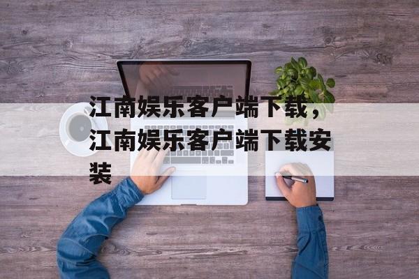 江南娱乐客户端下载，江南娱乐客户端下载安装