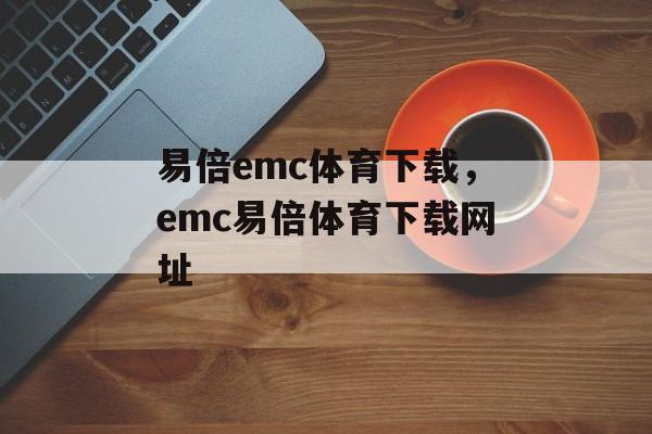 易倍emc体育下载，emc易倍体育下载网址