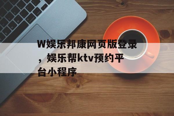 W娱乐邦康网页版登录，娱乐帮ktv预约平台小程序